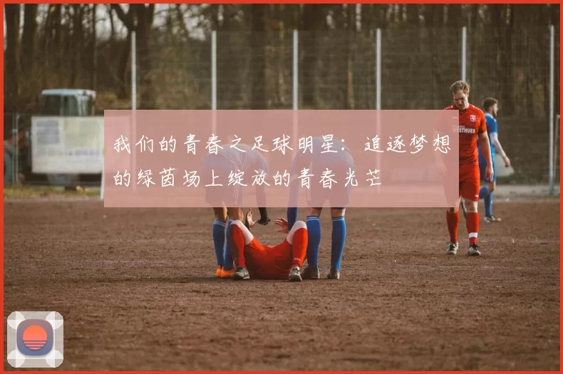 我们的青春之足球明星：追逐梦想的绿茵场上绽放的青春光芒