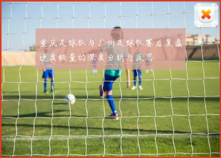 重庆足球队与广州足球队赛后复盘速度较量的深度分析与反思