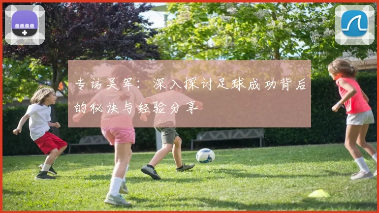 专访吴军：深入探讨足球成功背后的秘诀与经验分享
