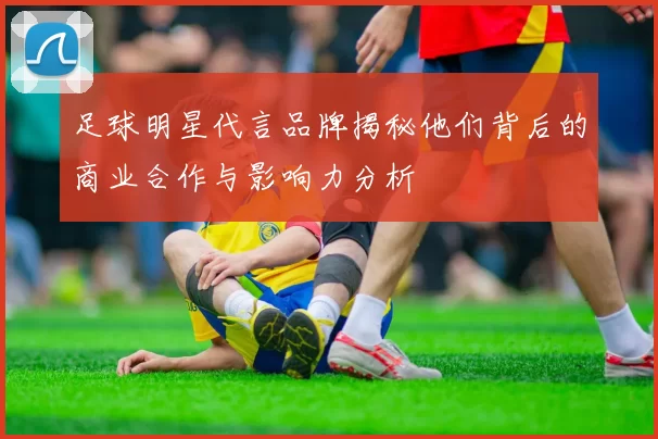 足球明星代言品牌揭秘他们背后的商业合作与影响力分析