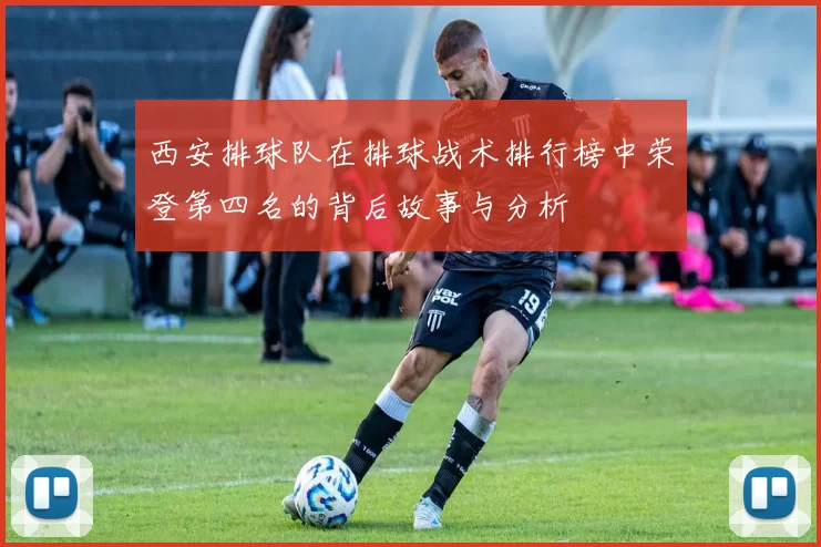 西安排球队在排球战术排行榜中荣登第四名的背后故事与分析