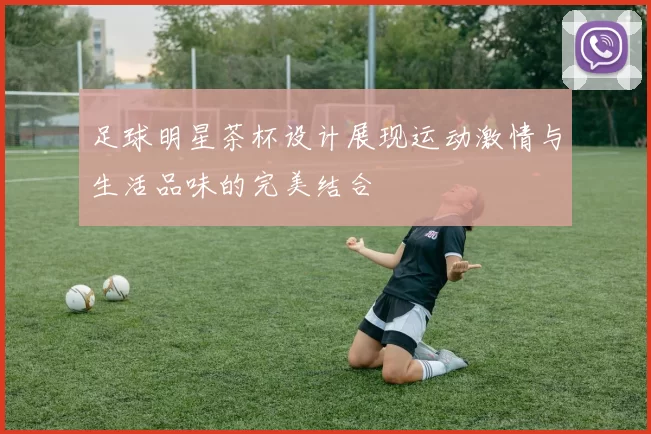 足球明星茶杯设计展现运动激情与生活品味的完美结合