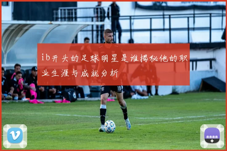 ib开头的足球明星是谁揭秘他的职业生涯与成就分析