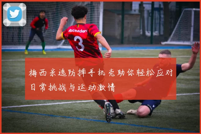 梅西亲选防摔手机壳助你轻松应对日常挑战与运动激情