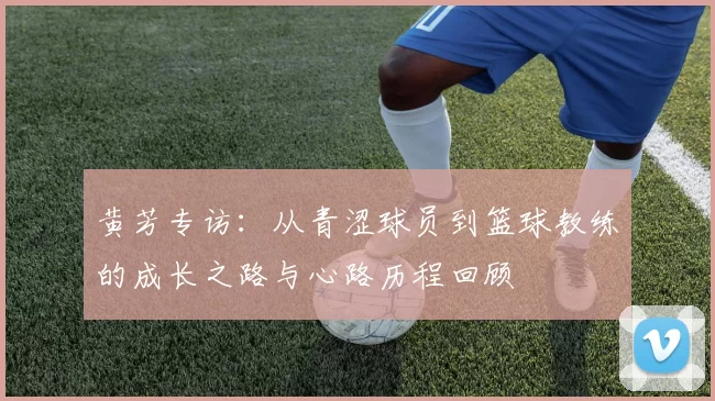 黄芳专访：从青涩球员到篮球教练的成长之路与心路历程回顾