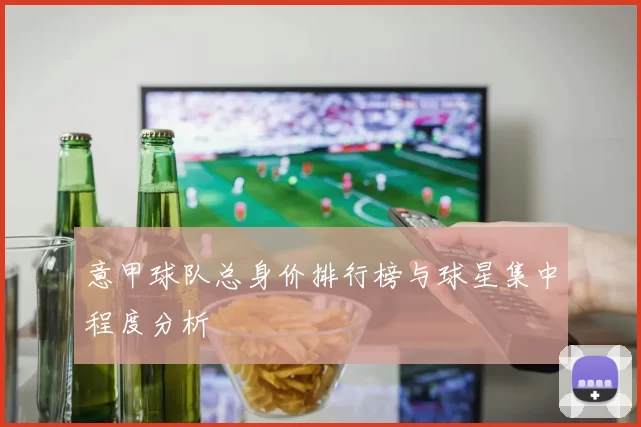 意甲球队总身价排行榜与球星集中程度分析
