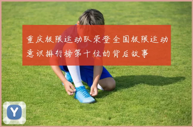 重庆极限运动队荣登全国极限运动意识排行榜第十位的背后故事