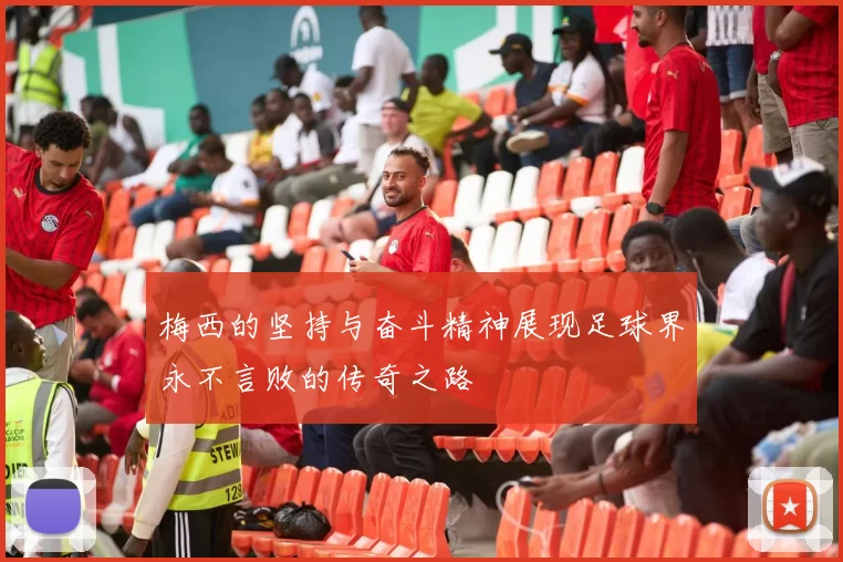 梅西的坚持与奋斗精神展现足球界永不言败的传奇之路