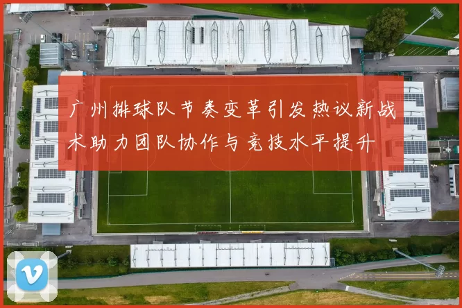 广州排球队节奏变革引发热议新战术助力团队协作与竞技水平提升