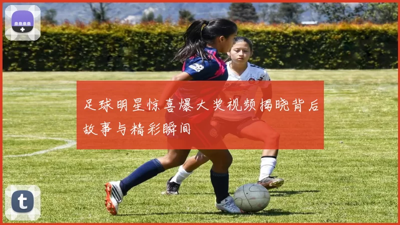 足球明星惊喜爆大奖视频揭晓背后故事与精彩瞬间