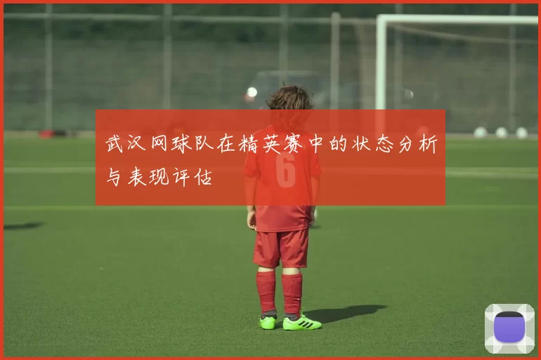 武汉网球队在精英赛中的状态分析与表现评估