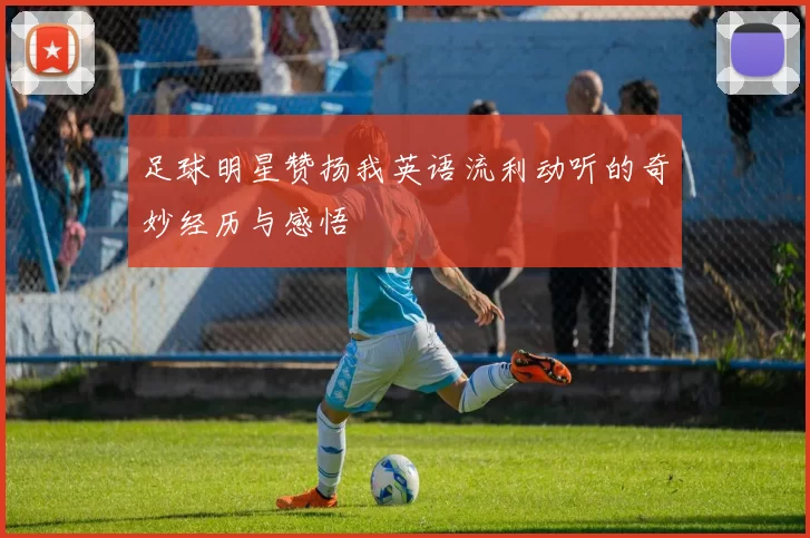 足球明星赞扬我英语流利动听的奇妙经历与感悟