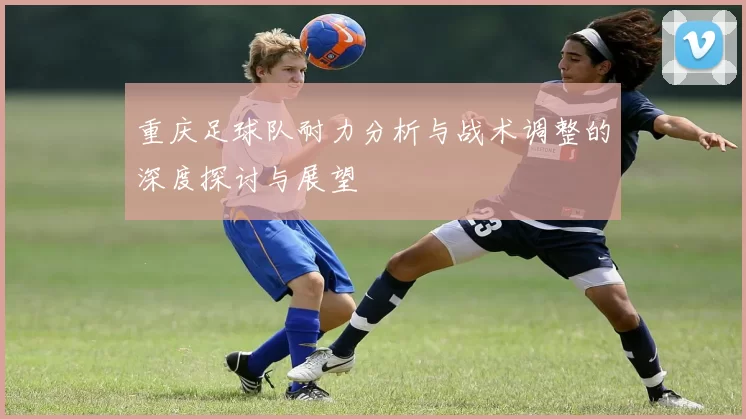 重庆足球队耐力分析与战术调整的深度探讨与展望
