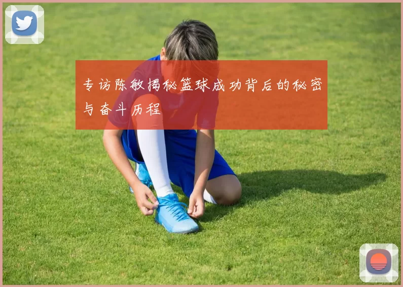专访陈敏揭秘篮球成功背后的秘密与奋斗历程