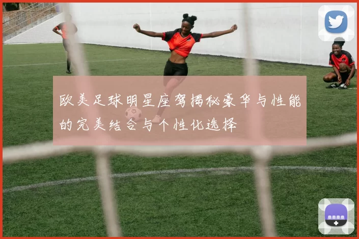 欧美足球明星座驾揭秘豪华与性能的完美结合与个性化选择