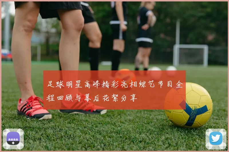 足球明星高峰精彩亮相综艺节目全程回顾与幕后花絮分享
