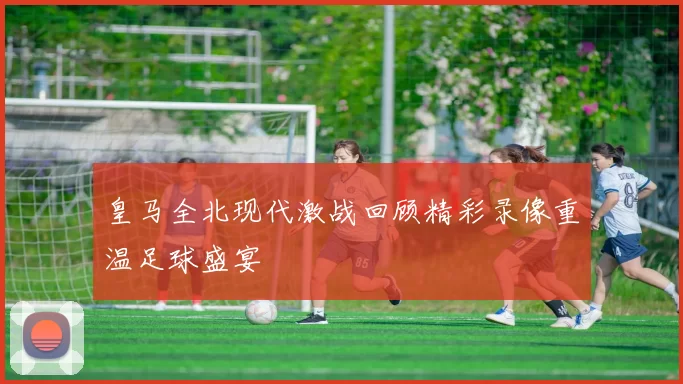 皇马全北现代激战回顾精彩录像重温足球盛宴