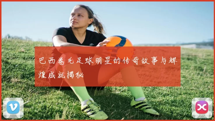 巴西卷毛足球明星的传奇故事与辉煌成就揭秘