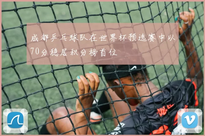 成都乒乓球队在世界杯预选赛中以70分稳居积分榜首位