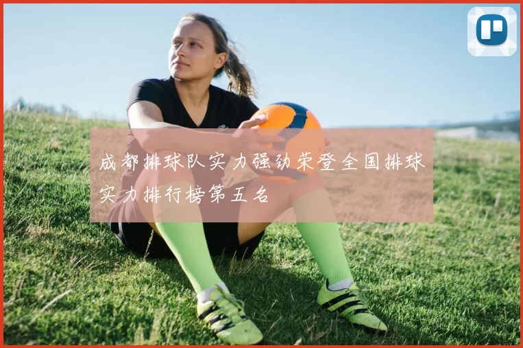 成都排球队实力强劲荣登全国排球实力排行榜第五名