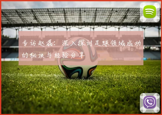 专访赵磊：深入探讨足球领域成功的秘诀与经验分享