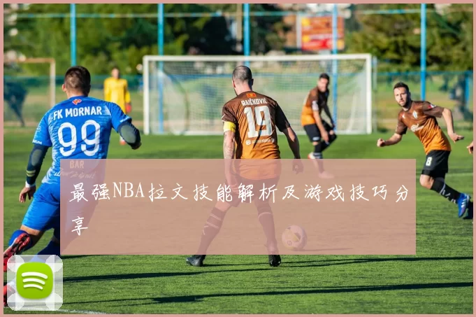 最强NBA拉文技能解析及游戏技巧分享
