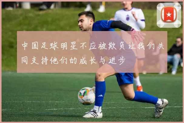 中国足球明星不应被欺负让我们共同支持他们的成长与进步