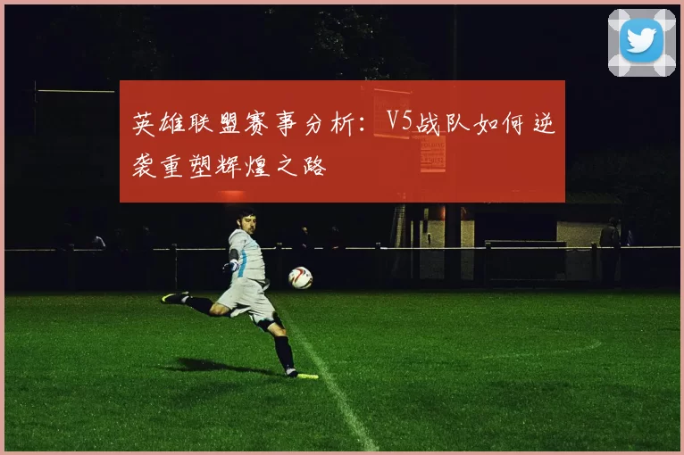 英雄联盟赛事分析：V5战队如何逆袭重塑辉煌之路