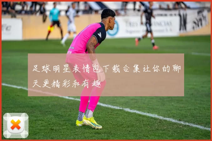 足球明星表情包下载合集让你的聊天更精彩和有趣