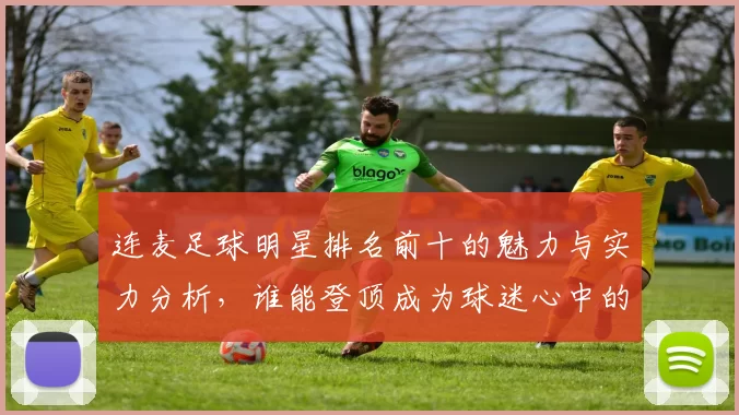 连麦足球明星排名前十的魅力与实力分析，谁能登顶成为球迷心中的偶像