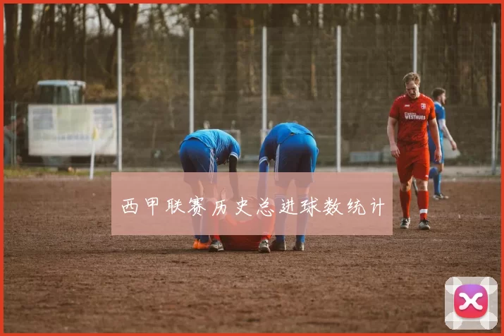 西甲联赛历史总进球数统计