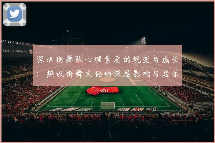深圳街舞队心理素质的蜕变与成长：热议街舞文化的深层影响与启示