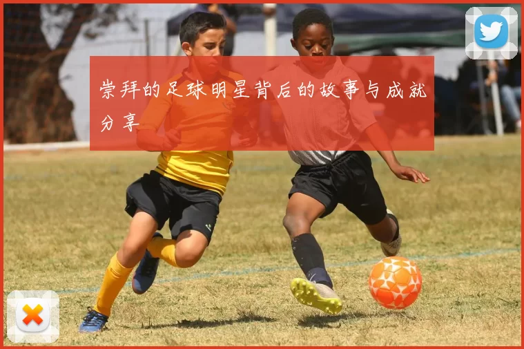 崇拜的足球明星背后的故事与成就分享