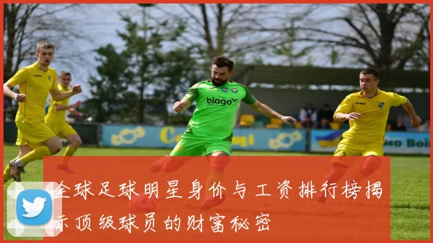 全球足球明星身价与工资排行榜揭示顶级球员的财富秘密