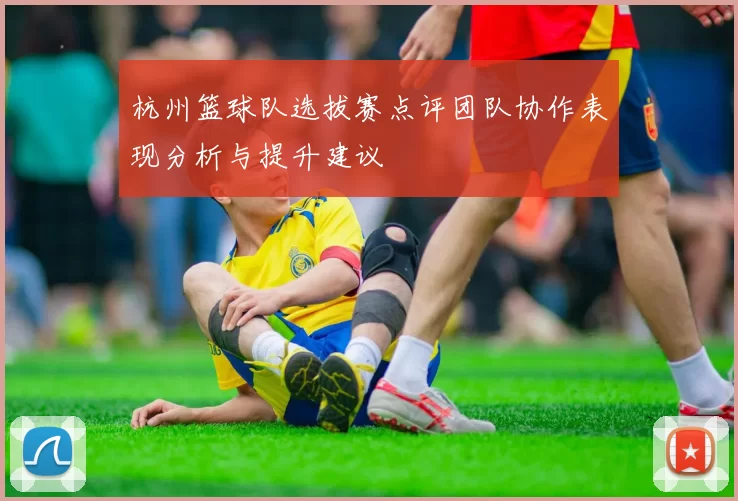 杭州篮球队选拔赛点评团队协作表现分析与提升建议