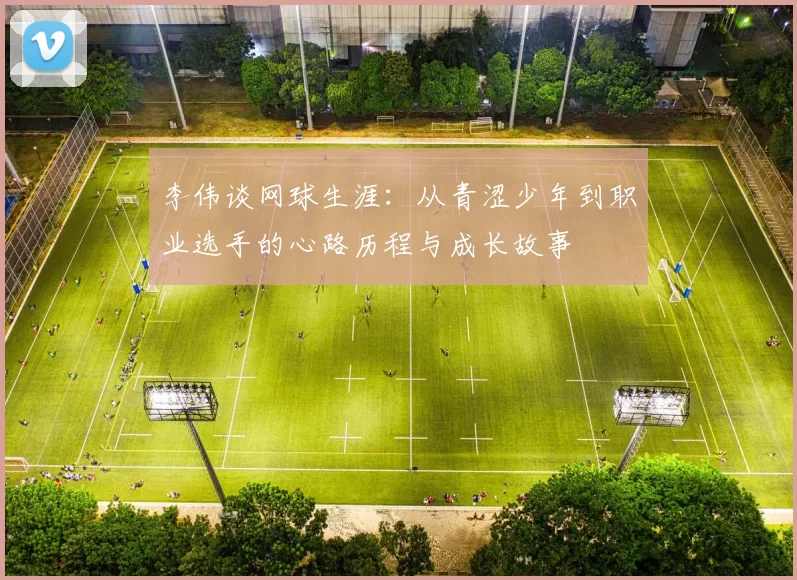 李伟谈网球生涯：从青涩少年到职业选手的心路历程与成长故事