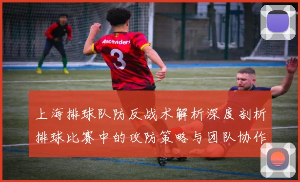 上海排球队防反战术解析深度剖析排球比赛中的攻防策略与团队协作