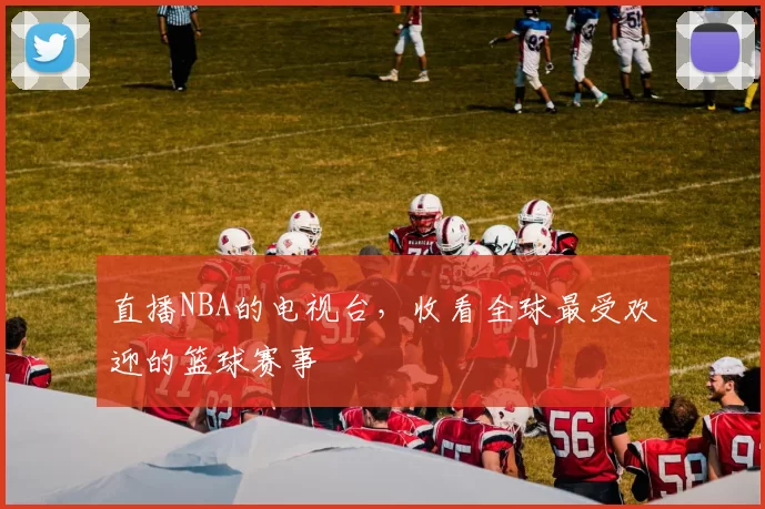 直播NBA的电视台，收看全球最受欢迎的篮球赛事