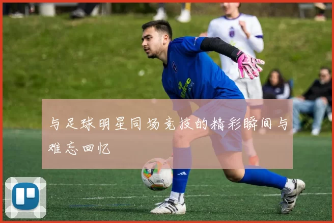 与足球明星同场竞技的精彩瞬间与难忘回忆