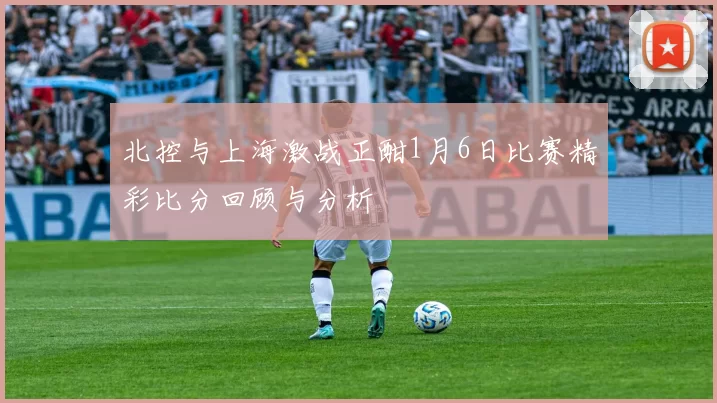 北控与上海激战正酣1月6日比赛精彩比分回顾与分析