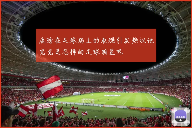鹿晗在足球场上的表现引发热议他究竟是怎样的足球明星呢