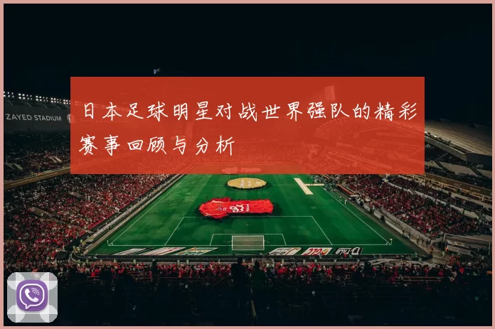 日本足球明星对战世界强队的精彩赛事回顾与分析