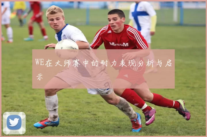 WE在大师赛中的耐力表现分析与启示