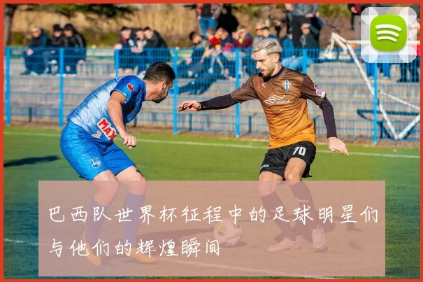 巴西队世界杯征程中的足球明星们与他们的辉煌瞬间