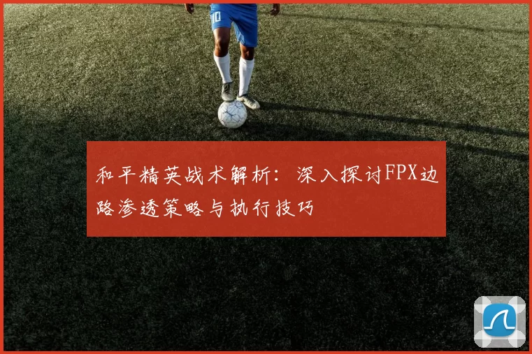 和平精英战术解析：深入探讨FPX边路渗透策略与执行技巧