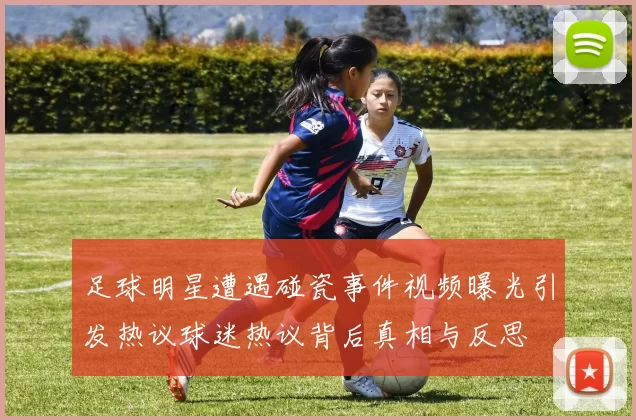 足球明星遭遇碰瓷事件视频曝光引发热议球迷热议背后真相与反思