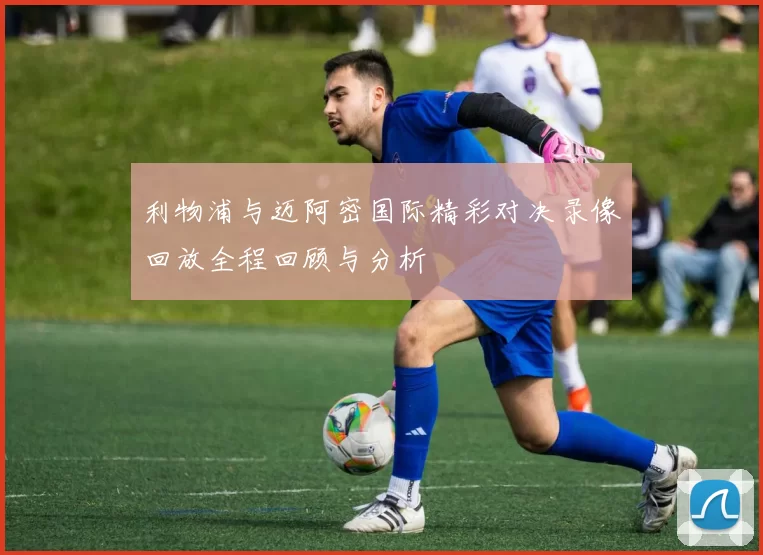 利物浦与迈阿密国际精彩对决录像回放全程回顾与分析