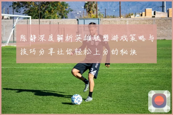 陈静深度解析英雄联盟游戏策略与技巧分享让你轻松上分的秘诀