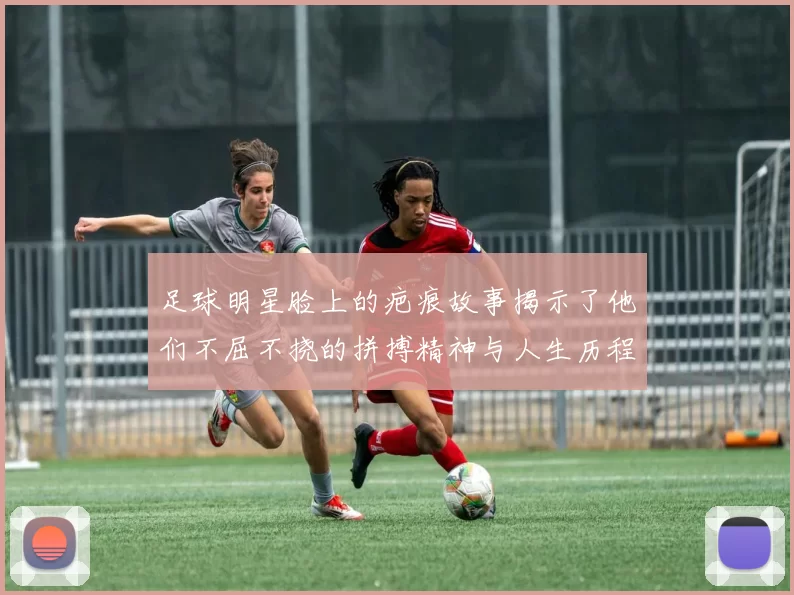 足球明星脸上的疤痕故事揭示了他们不屈不挠的拼搏精神与人生历程