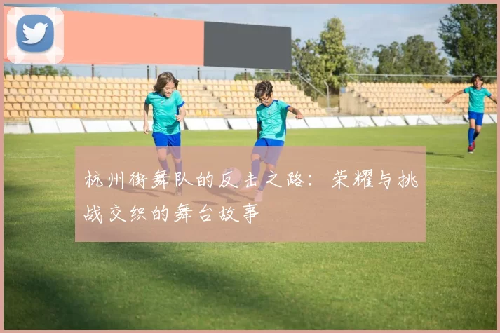 杭州街舞队的反击之路：荣耀与挑战交织的舞台故事
